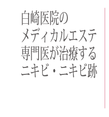 白崎医院の美容皮膚科メディカルエステ 専門医が治療するニキビ・ニキビ跡