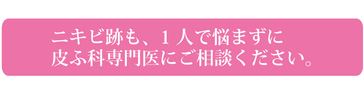 ニキビ跡も、1人で悩まずに皮膚科専門医にご相談ください。